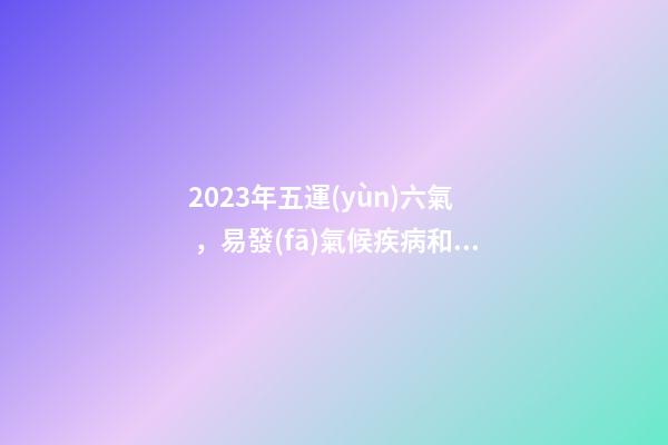 2023年五運(yùn)六氣，易發(fā)氣候疾病和防治方法大全